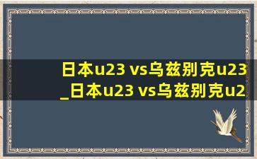 日本u23 vs乌兹别克u23_日本u23 vs乌兹别克u23直播